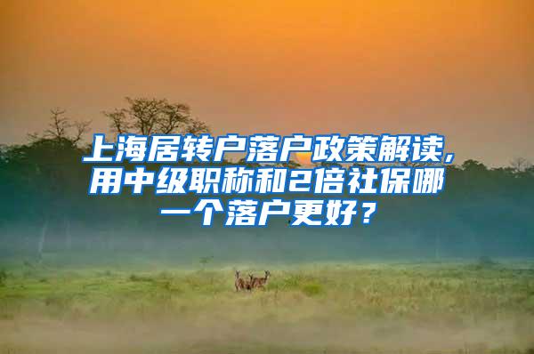 上海居转户落户政策解读,用中级职称和2倍社保哪一个落户更好？