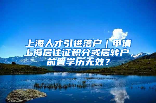 上海人才引进落户｜申请上海居住证积分或居转户，前置学历无效？