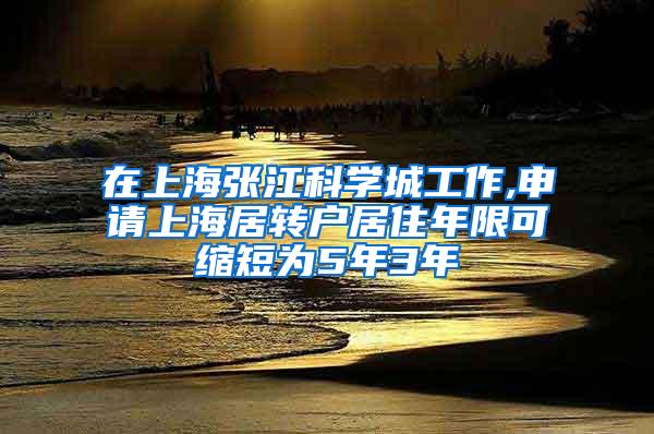 在上海张江科学城工作,申请上海居转户居住年限可缩短为5年3年