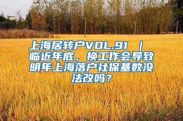 上海居转户VOL.91 ｜ 临近年底，换工作会导致明年上海落户社保基数没法改吗？