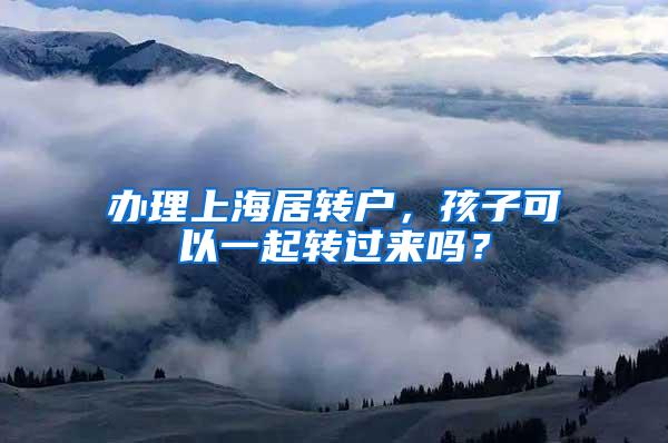 办理上海居转户，孩子可以一起转过来吗？