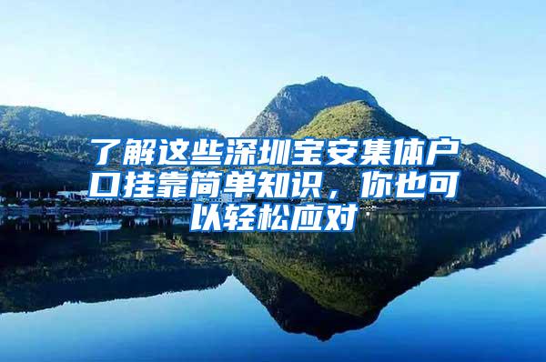 了解这些深圳宝安集体户口挂靠简单知识，你也可以轻松应对