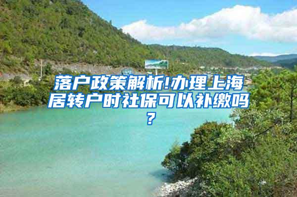 落户政策解析!办理上海居转户时社保可以补缴吗？