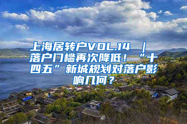 上海居转户VOL.14 ｜ 落户门槛再次降低！“十四五”新城规划对落户影响几何？