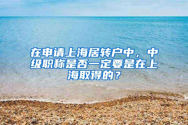 在申请上海居转户中，中级职称是否一定要是在上海取得的？