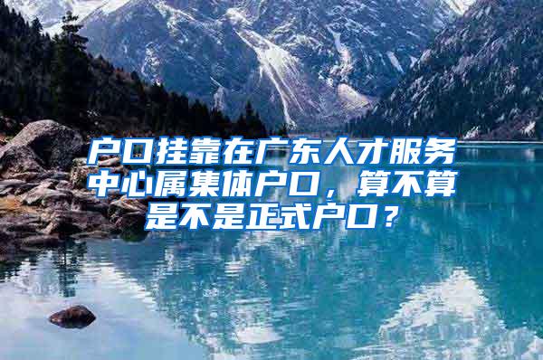 户口挂靠在广东人才服务中心属集体户口，算不算是不是正式户口？