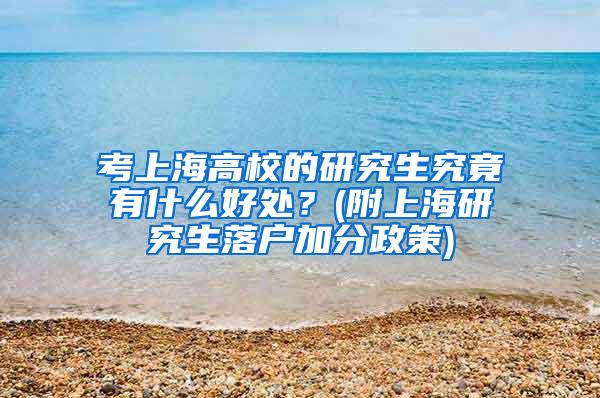 考上海高校的研究生究竟有什么好处？(附上海研究生落户加分政策)