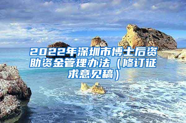 2022年深圳市博士后资助资金管理办法（修订征求意见稿）