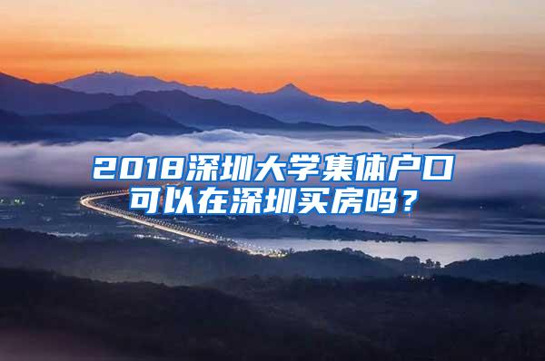 2018深圳大学集体户口可以在深圳买房吗？