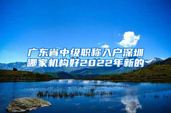 广东省中级职称入户深圳哪家机构好2022年新的