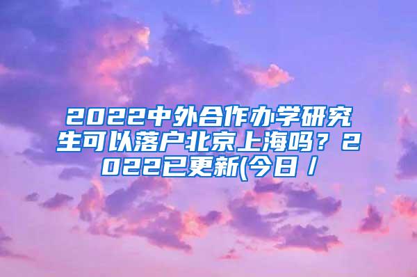 2022中外合作办学研究生可以落户北京上海吗？2022已更新(今日／