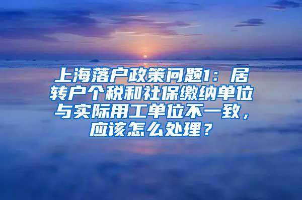 上海落户政策问题1：居转户个税和社保缴纳单位与实际用工单位不一致，应该怎么处理？