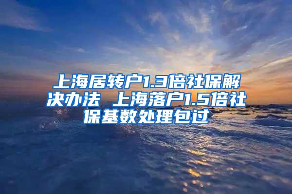 上海居转户1.3倍社保解决办法 上海落户1.5倍社保基数处理包过