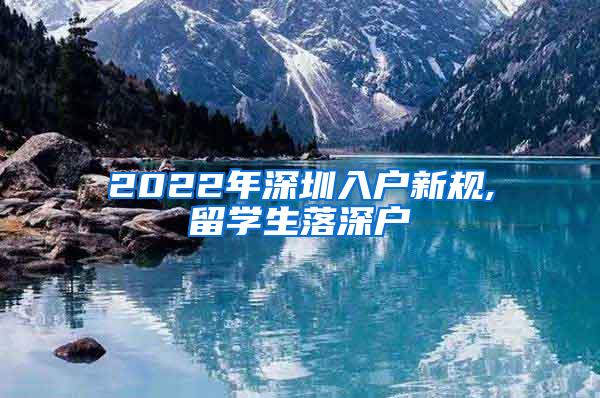 2022年深圳入户新规,留学生落深户