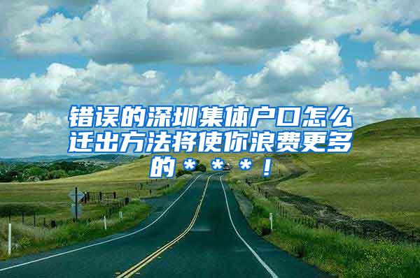 错误的深圳集体户口怎么迁出方法将使你浪费更多的＊＊＊！