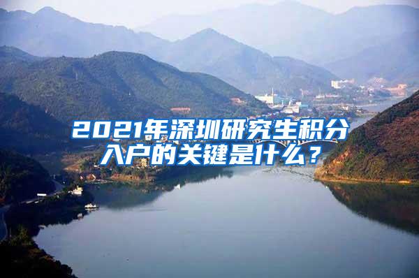 2021年深圳研究生积分入户的关键是什么？