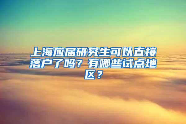 上海应届研究生可以直接落户了吗？有哪些试点地区？