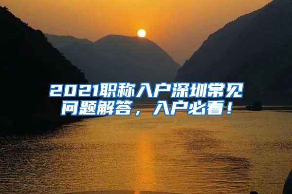 2021职称入户深圳常见问题解答，入户必看！