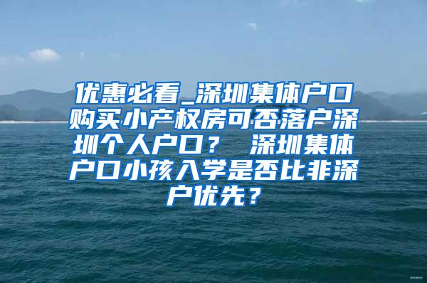 优惠必看_深圳集体户口购买小产权房可否落户深圳个人户口？ 深圳集体户口小孩入学是否比非深户优先？