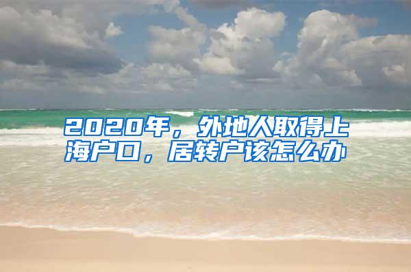 2020年，外地人取得上海户口，居转户该怎么办