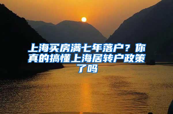 上海买房满七年落户？你真的搞懂上海居转户政策了吗