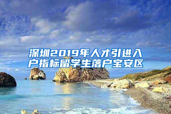 深圳2019年人才引进入户指标留学生落户宝安区