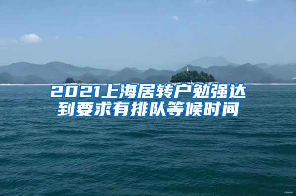 2021上海居转户勉强达到要求有排队等候时间