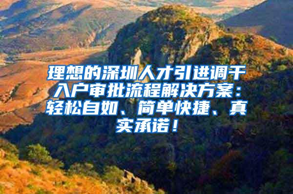 理想的深圳人才引进调干入户审批流程解决方案：轻松自如、简单快捷、真实承诺！