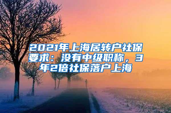 2021年上海居转户社保要求：没有中级职称，3年2倍社保落户上海