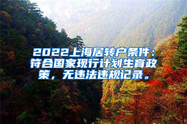 2022上海居转户条件：符合国家现行计划生育政策，无违法违规记录。