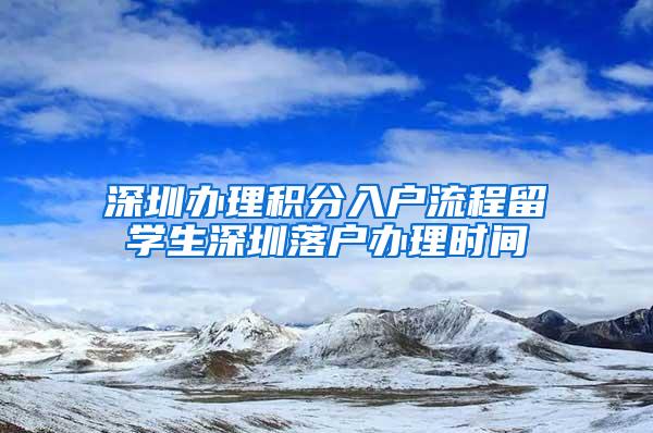 深圳办理积分入户流程留学生深圳落户办理时间