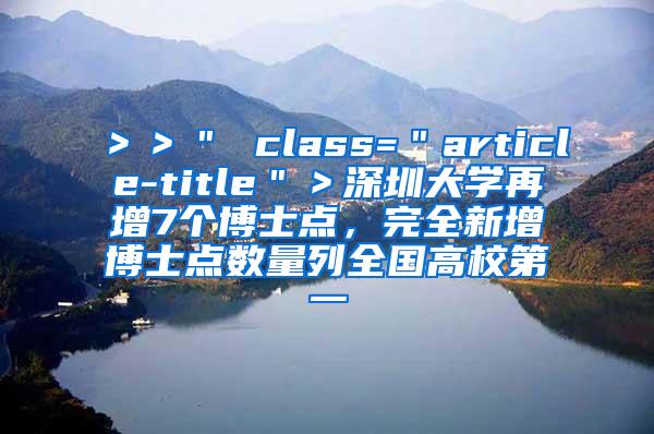 ＞＞＂ class=＂article-title＂＞深圳大学再增7个博士点，完全新增博士点数量列全国高校第一