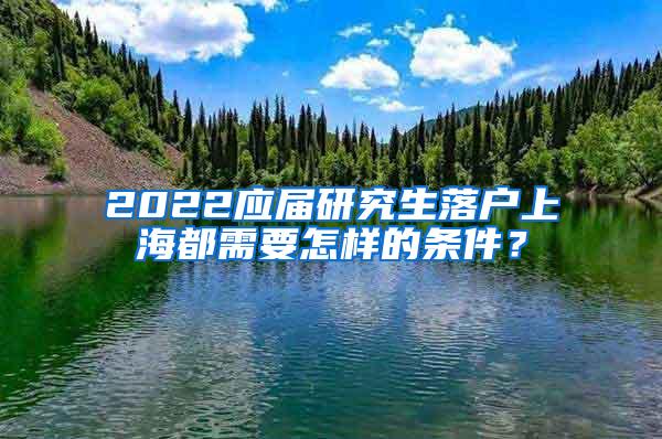 2022应届研究生落户上海都需要怎样的条件？