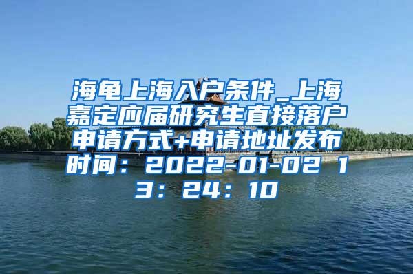 海龟上海入户条件_上海嘉定应届研究生直接落户申请方式+申请地址发布时间：2022-01-02 13：24：10