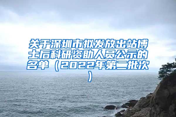 关于深圳市拟发放出站博士后科研资助人员公示的名单（2022年第二批次）