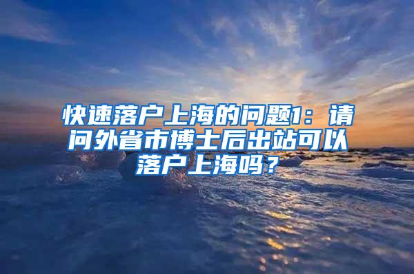 快速落户上海的问题1：请问外省市博士后出站可以落户上海吗？