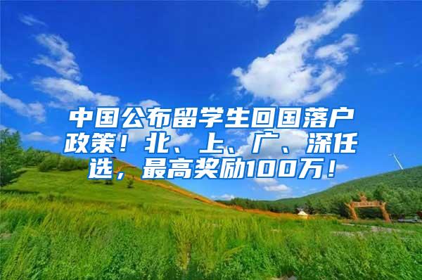 中国公布留学生回国落户政策！北、上、广、深任选，最高奖励100万！