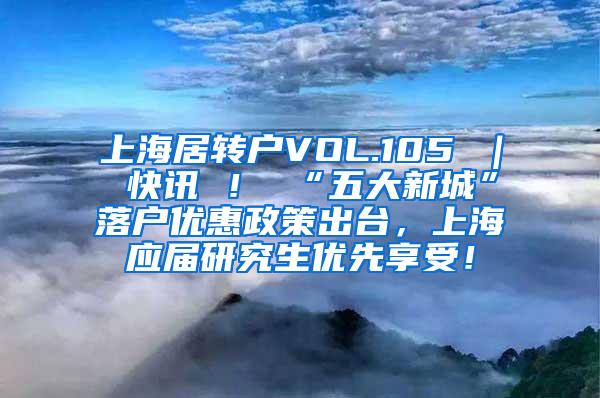 上海居转户VOL.105 ｜ 快讯 ！ “五大新城”落户优惠政策出台，上海应届研究生优先享受！