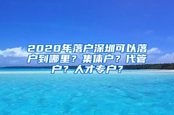 2020年落户深圳可以落户到哪里？集体户？代管户？人才专户？