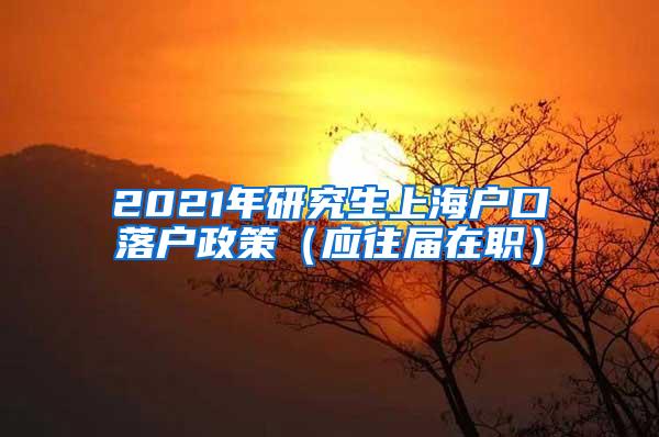 2021年研究生上海户口落户政策（应往届在职）