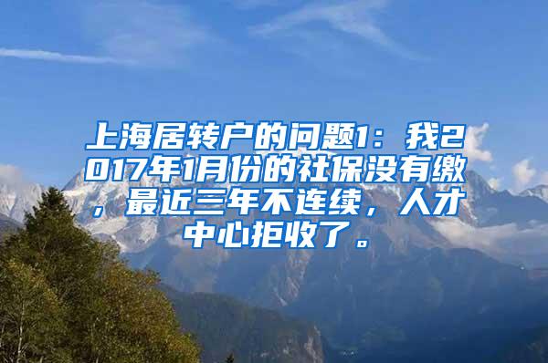 上海居转户的问题1：我2017年1月份的社保没有缴，最近三年不连续，人才中心拒收了。