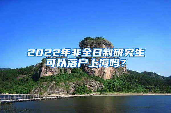 2022年非全日制研究生可以落户上海吗？