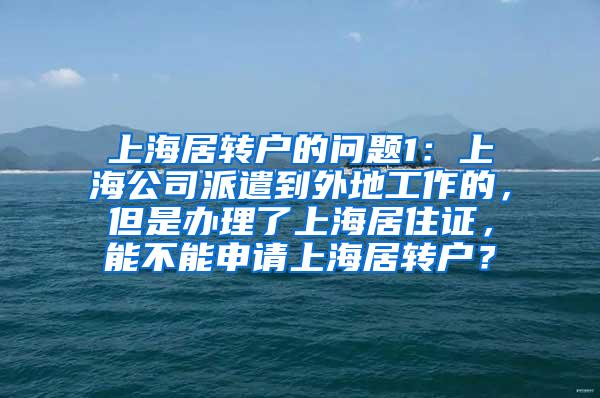 上海居转户的问题1：上海公司派遣到外地工作的，但是办理了上海居住证，能不能申请上海居转户？