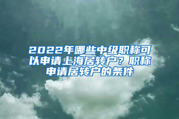 2022年哪些中级职称可以申请上海居转户？职称申请居转户的条件