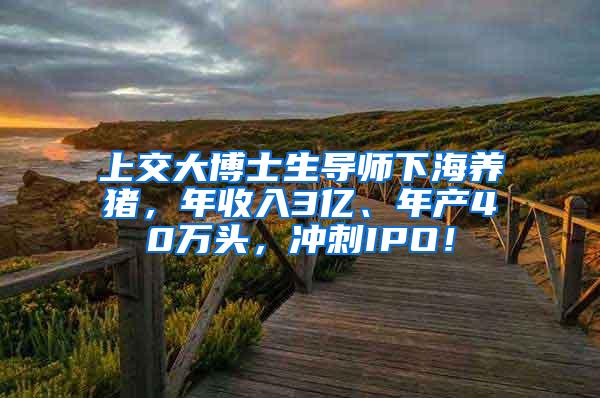 上交大博士生导师下海养猪，年收入3亿、年产40万头，冲刺IPO！