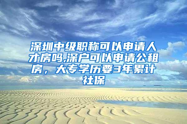 深圳中级职称可以申请人才房吗,深户可以申请公租房，大专学历要3年累计社保