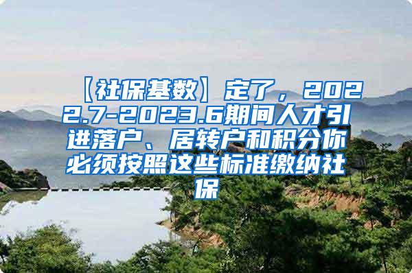 【社保基数】定了，2022.7-2023.6期间人才引进落户、居转户和积分你必须按照这些标准缴纳社保