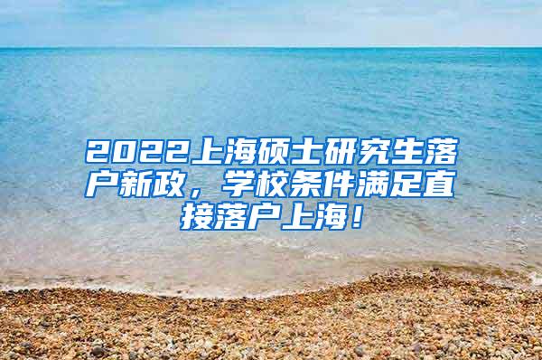 2022上海硕士研究生落户新政，学校条件满足直接落户上海！