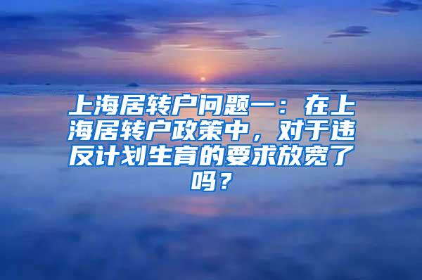 上海居转户问题一：在上海居转户政策中，对于违反计划生育的要求放宽了吗？