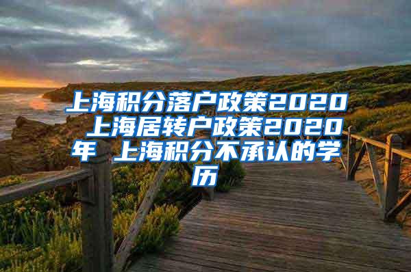 上海积分落户政策2020 上海居转户政策2020年 上海积分不承认的学历